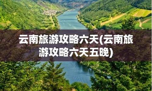 云南旅游6天5夜_云南六天五晚旅游攻略带小孩推荐